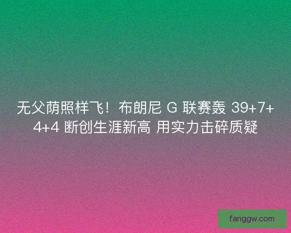 无父荫照样飞！布朗尼 G 联赛轰 39+7+4+4 断创生涯新高 用实力击碎质疑