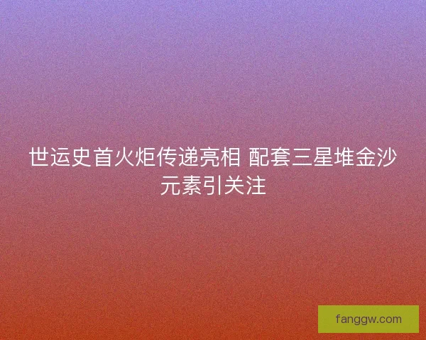世运史首火炬传递亮相 配套三星堆金沙元素引关注